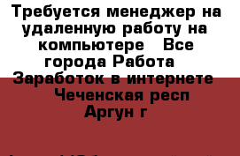 Требуется менеджер на удаленную работу на компьютере - Все города Работа » Заработок в интернете   . Чеченская респ.,Аргун г.